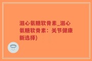 滋心氨糖软骨素_滋心氨糖软骨素：关节健康新选择)