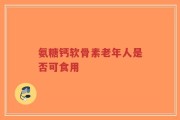 氨糖钙软骨素老年人是否可食用