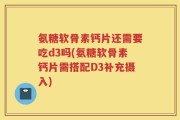 氨糖软骨素钙片还需要吃d3吗(氨糖软骨素钙片需搭配D3补充摄入)