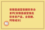 安徽喜盛堂氨糖软骨会素钙(安徽喜盛堂推出软骨素产品，含氨糖、钙等成分)