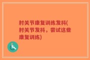 肘关节康复训练发抖(肘关节发抖，尝试这些康复训练)