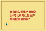 北京同仁堂生产氨糖怎么样(北京同仁堂生产的氨糖质量如何？