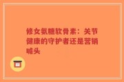 修女氨糖软骨素：关节健康的守护者还是营销噱头