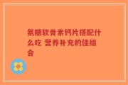 氨糖软骨素钙片搭配什么吃 营养补充的佳组合