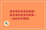 维多莱软骨素软胶囊(维多莱软骨素软胶囊——滋润关节健康)