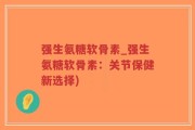 强生氨糖软骨素_强生氨糖软骨素：关节保健新选择)