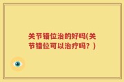关节错位治的好吗(关节错位可以治疗吗？)
