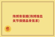 伟博骨氨糖(伟博推出关节保健品骨氨素)