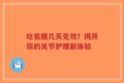 吃氨糖几天见效？揭开你的关节护理新体验