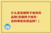 什么是氨糖牌子推荐的品牌(氨糖牌子推荐：选购哪些优质品牌？)