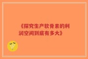 《探究生产软骨素的利润空间到底有多大》
