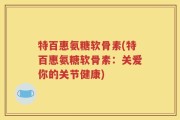 特百惠氨糖软骨素(特百惠氨糖软骨素：关爱你的关节健康)