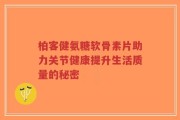 柏客健氨糖软骨素片助力关节健康提升生活质量的秘密