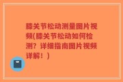 膝关节松动测量图片视频(膝关节松动如何检测？详细指南图片视频详解！)