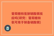 葡萄糖和氨制硝酸银反应吗(研究：葡萄糖和氨可用于制备硝酸银)