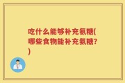 吃什么能够补充氨糖(哪些食物能补充氨糖？)