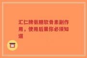 汇仁牌氨糖软骨素副作用，使用后果你必须知道