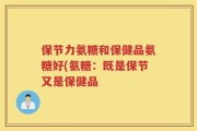 保节力氨糖和保健品氨糖好(氨糖：既是保节又是保健品