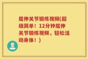 屈伸关节锻炼视频(超级简单！12分钟屈伸关节锻炼视频，轻松活动身体！)