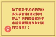 做了髌骨手术的狗狗吃多久软骨素(通过何时停止？狗狗接受髌骨手术后需要服用多长时间的软骨素？)