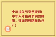 中年指关节突然变粗(中年人年指关节突然肿胀，该如何预防和治疗？)