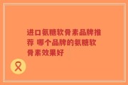 进口氨糖软骨素品牌推荐 哪个品牌的氨糖软骨素效果好
