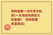 狗狗氨糖一次吃多少粒好(一次该给狗狗吃几粒氨糖？  狗狗氨糖用量建议)