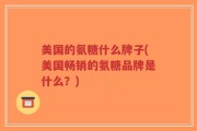 美国的氨糖什么牌子(美国畅销的氨糖品牌是什么？)