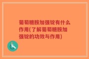 葡萄糖胺加强锭有什么作用(了解葡萄糖胺加强锭的功效与作用)