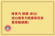 维骨力 胶囊 进口(进口维骨力胶囊助您关爱骨骼健康)