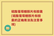 硫酸葡萄糖胺片和胶囊(硫酸葡萄糖胺片和胶囊的正确用法及注意事项)