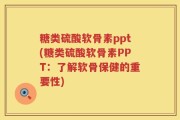 糖类硫酸软骨素ppt(糖类硫酸软骨素PPT：了解软骨保健的重要性)