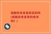 硫酸软骨素是真实的吗(硫酸软骨素真的有效吗？)
