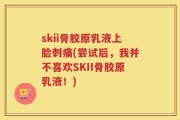 skii骨胶原乳液上脸刺痛(尝试后，我并不喜欢SKII骨胶原乳液！)