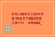 胯关节内侧怎么拉伸视频(胯关节内侧的有效拉伸方法：视频详解)