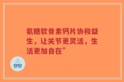 氨糖软骨素钙片协和益生，让关节更灵活，生活更加自在”