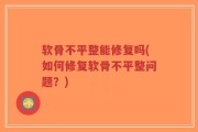 软骨不平整能修复吗(如何修复软骨不平整问题？)