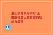 卫士软骨素好不好 全面解析卫士软骨素的功效与品质