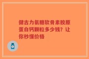 健古力氨糖软骨素胶原蛋白钙颗粒多少钱？让你秒懂价格