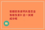 氨糖软骨素钙片是否含有维生素D 这一关键成分呢