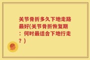 关节骨折多久下地走路最好(关节骨折恢复期：何时最适合下地行走？)