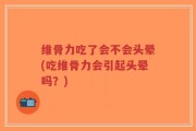 维骨力吃了会不会头晕(吃维骨力会引起头晕吗？)