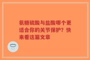 氨糖硫酸与盐酸哪个更适合你的关节保护？快来看这篇文章