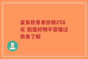 鲨鱼软骨素价格258元 超值好物不容错过快来了解