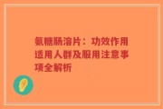 氨糖肠溶片：功效作用适用人群及服用注意事项全解析