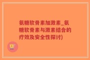 氨糖软骨素加激素_氨糖软骨素与激素结合的疗效及安全性探讨)