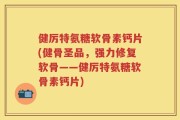 健厉特氨糖软骨素钙片(健骨圣品，强力修复软骨——健厉特氨糖软骨素钙片)