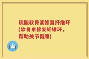 硫酸软骨素修复纤维环(软骨素修复纤维环，帮助关节健康)