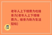 老年人上下楼费力吃维骨力(老年人上下楼梯费力，维骨力助力生活轻松)