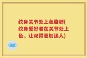 纹身关节处上色胳膊(纹身爱好者在关节处上色，让双臂更加迷人)